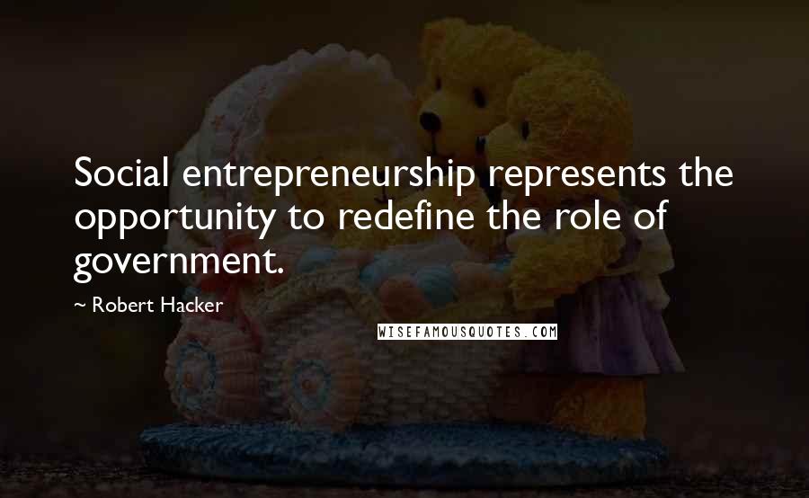 Robert Hacker Quotes: Social entrepreneurship represents the opportunity to redefine the role of government.