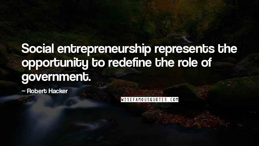 Robert Hacker Quotes: Social entrepreneurship represents the opportunity to redefine the role of government.