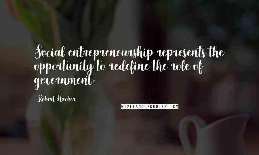 Robert Hacker Quotes: Social entrepreneurship represents the opportunity to redefine the role of government.