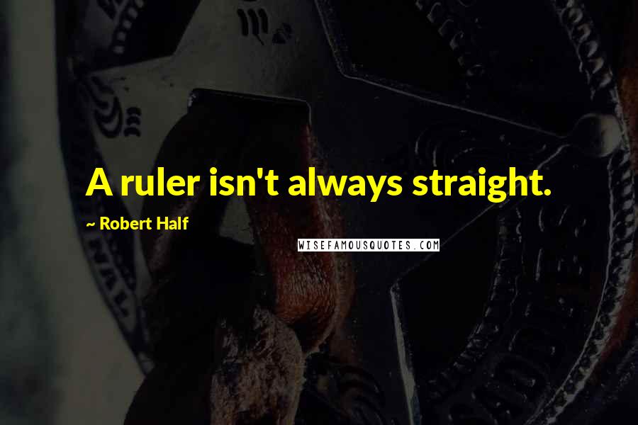 Robert Half Quotes: A ruler isn't always straight.