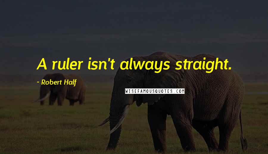 Robert Half Quotes: A ruler isn't always straight.