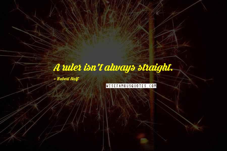 Robert Half Quotes: A ruler isn't always straight.