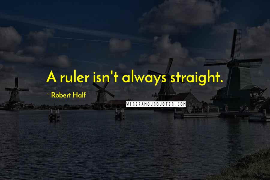 Robert Half Quotes: A ruler isn't always straight.