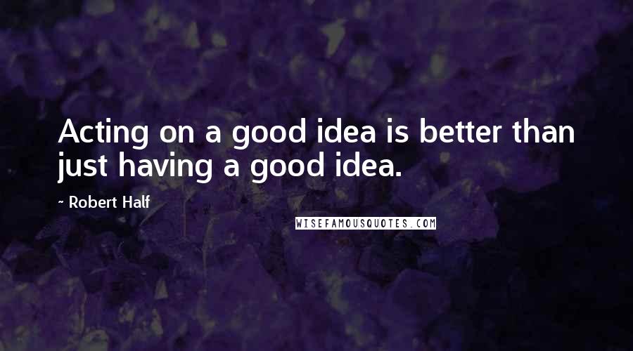 Robert Half Quotes: Acting on a good idea is better than just having a good idea.
