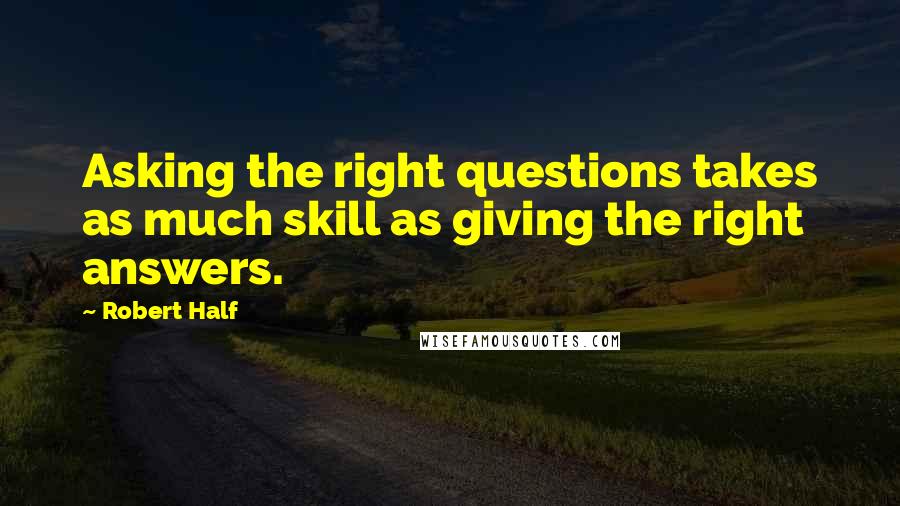 Robert Half Quotes: Asking the right questions takes as much skill as giving the right answers.