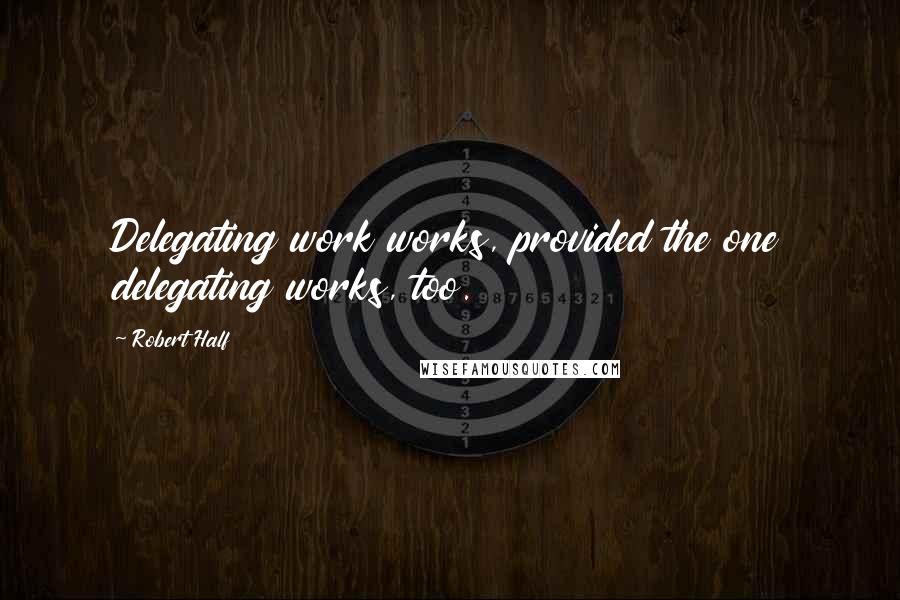 Robert Half Quotes: Delegating work works, provided the one delegating works, too.