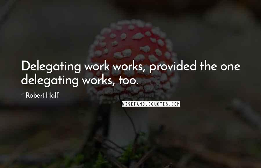 Robert Half Quotes: Delegating work works, provided the one delegating works, too.