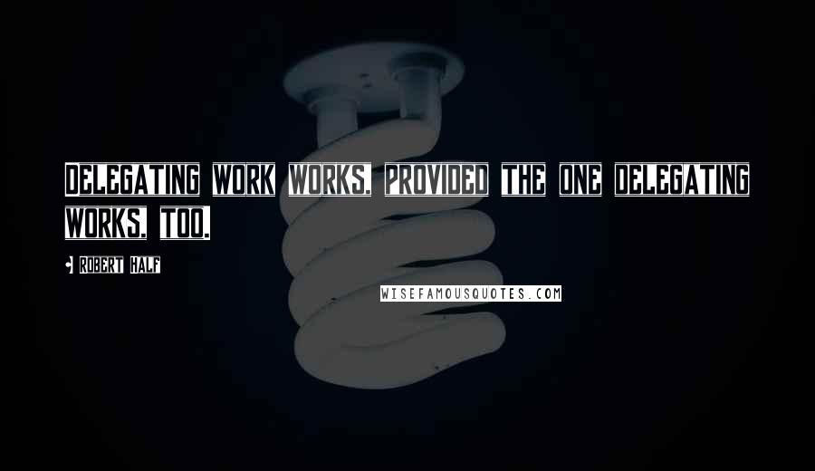 Robert Half Quotes: Delegating work works, provided the one delegating works, too.