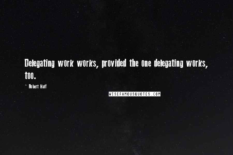 Robert Half Quotes: Delegating work works, provided the one delegating works, too.