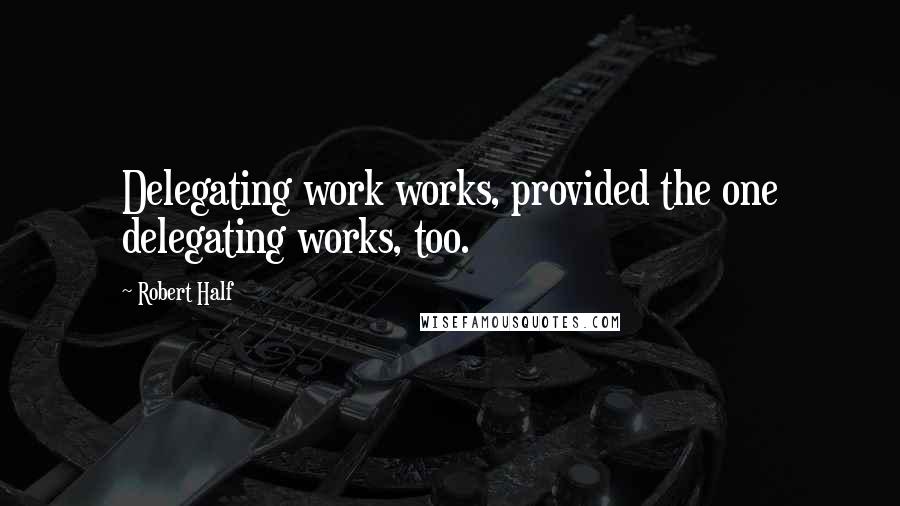 Robert Half Quotes: Delegating work works, provided the one delegating works, too.