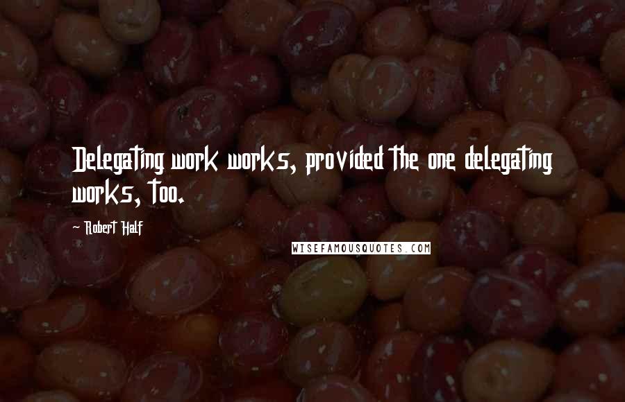 Robert Half Quotes: Delegating work works, provided the one delegating works, too.