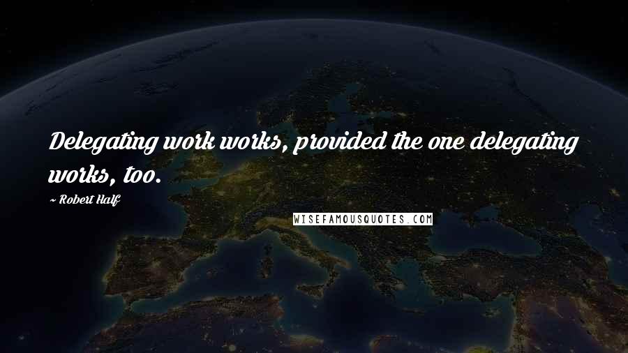 Robert Half Quotes: Delegating work works, provided the one delegating works, too.