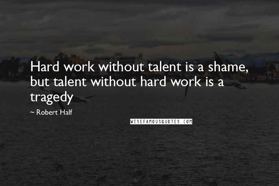Robert Half Quotes: Hard work without talent is a shame, but talent without hard work is a tragedy