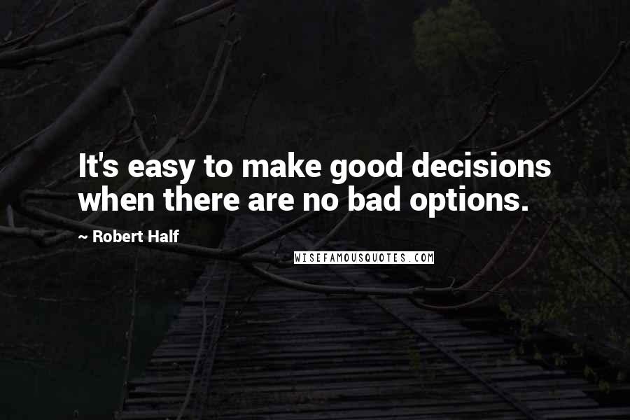 Robert Half Quotes: It's easy to make good decisions when there are no bad options.