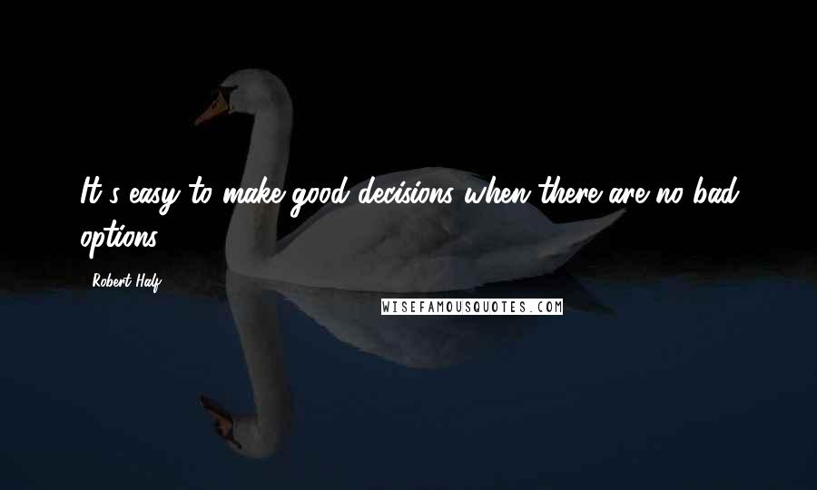 Robert Half Quotes: It's easy to make good decisions when there are no bad options.