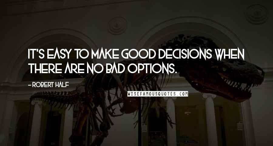 Robert Half Quotes: It's easy to make good decisions when there are no bad options.