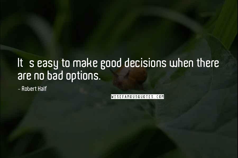 Robert Half Quotes: It's easy to make good decisions when there are no bad options.