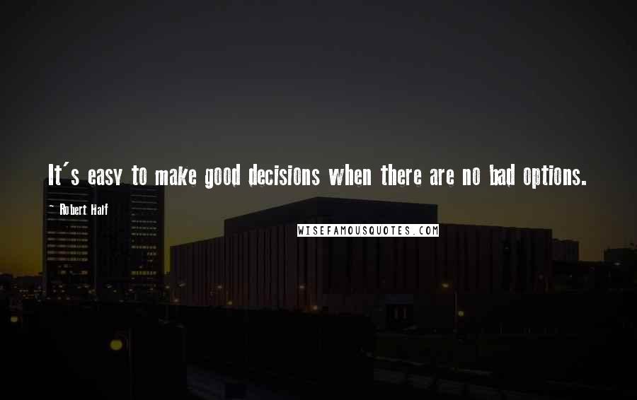 Robert Half Quotes: It's easy to make good decisions when there are no bad options.
