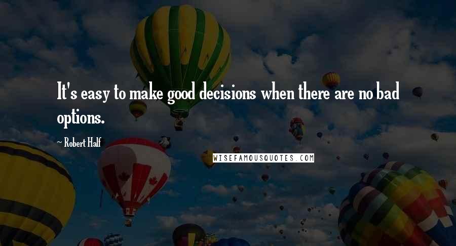 Robert Half Quotes: It's easy to make good decisions when there are no bad options.