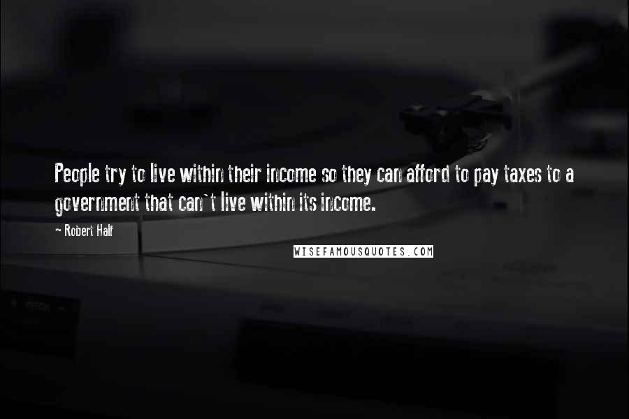 Robert Half Quotes: People try to live within their income so they can afford to pay taxes to a government that can't live within its income.