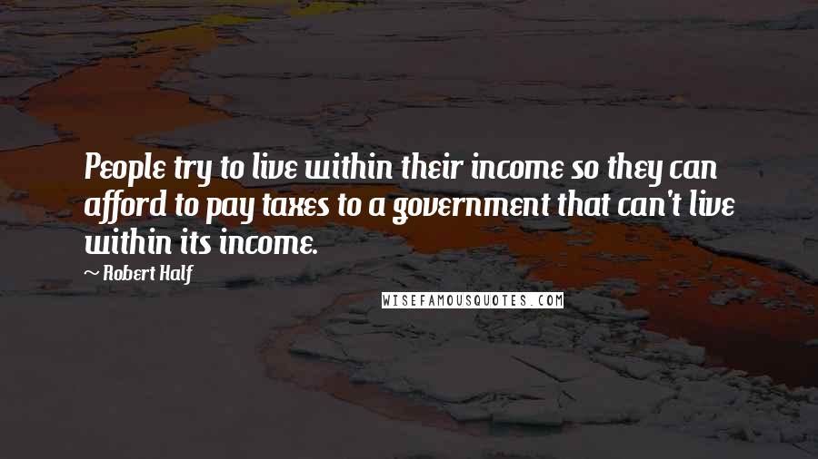 Robert Half Quotes: People try to live within their income so they can afford to pay taxes to a government that can't live within its income.