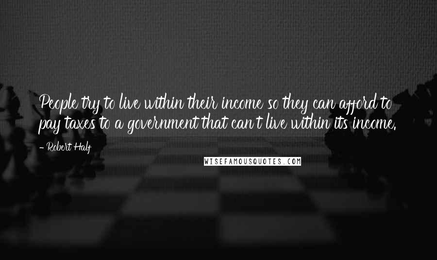 Robert Half Quotes: People try to live within their income so they can afford to pay taxes to a government that can't live within its income.