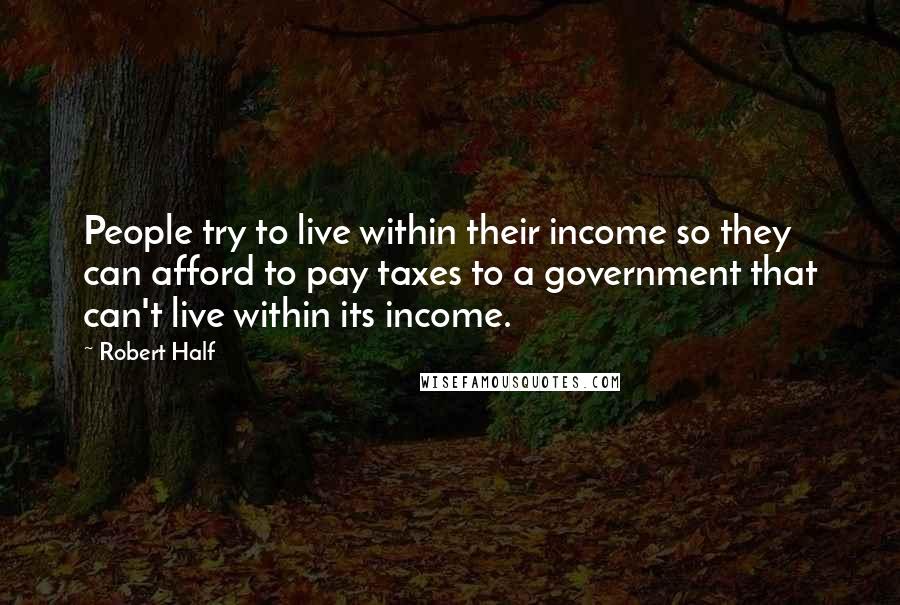 Robert Half Quotes: People try to live within their income so they can afford to pay taxes to a government that can't live within its income.