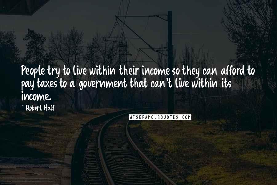 Robert Half Quotes: People try to live within their income so they can afford to pay taxes to a government that can't live within its income.