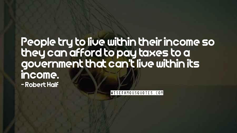 Robert Half Quotes: People try to live within their income so they can afford to pay taxes to a government that can't live within its income.