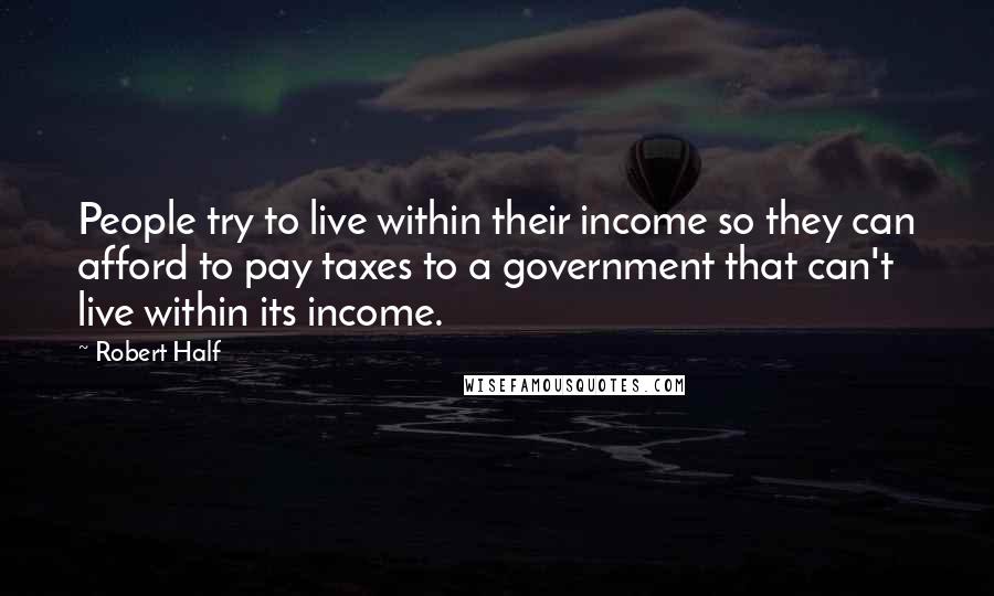Robert Half Quotes: People try to live within their income so they can afford to pay taxes to a government that can't live within its income.