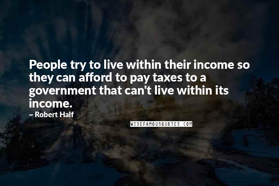 Robert Half Quotes: People try to live within their income so they can afford to pay taxes to a government that can't live within its income.