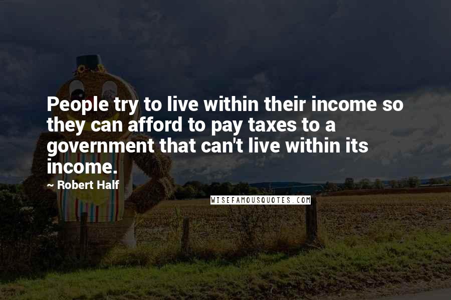 Robert Half Quotes: People try to live within their income so they can afford to pay taxes to a government that can't live within its income.