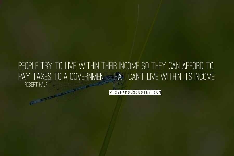 Robert Half Quotes: People try to live within their income so they can afford to pay taxes to a government that can't live within its income.