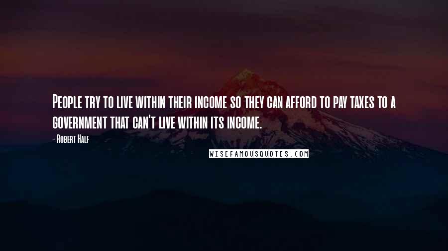 Robert Half Quotes: People try to live within their income so they can afford to pay taxes to a government that can't live within its income.
