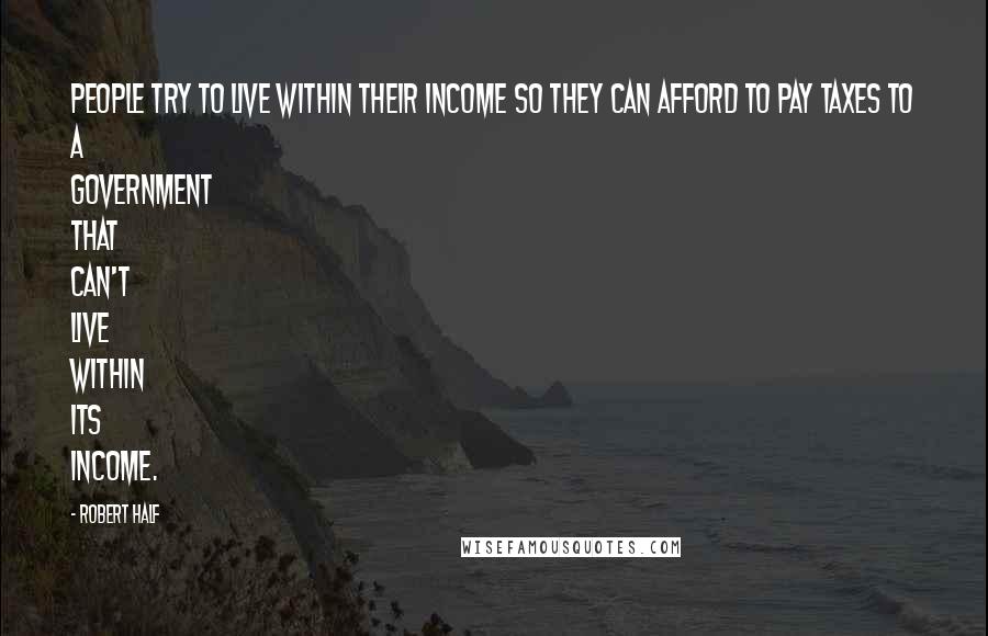 Robert Half Quotes: People try to live within their income so they can afford to pay taxes to a government that can't live within its income.
