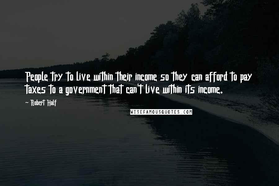 Robert Half Quotes: People try to live within their income so they can afford to pay taxes to a government that can't live within its income.