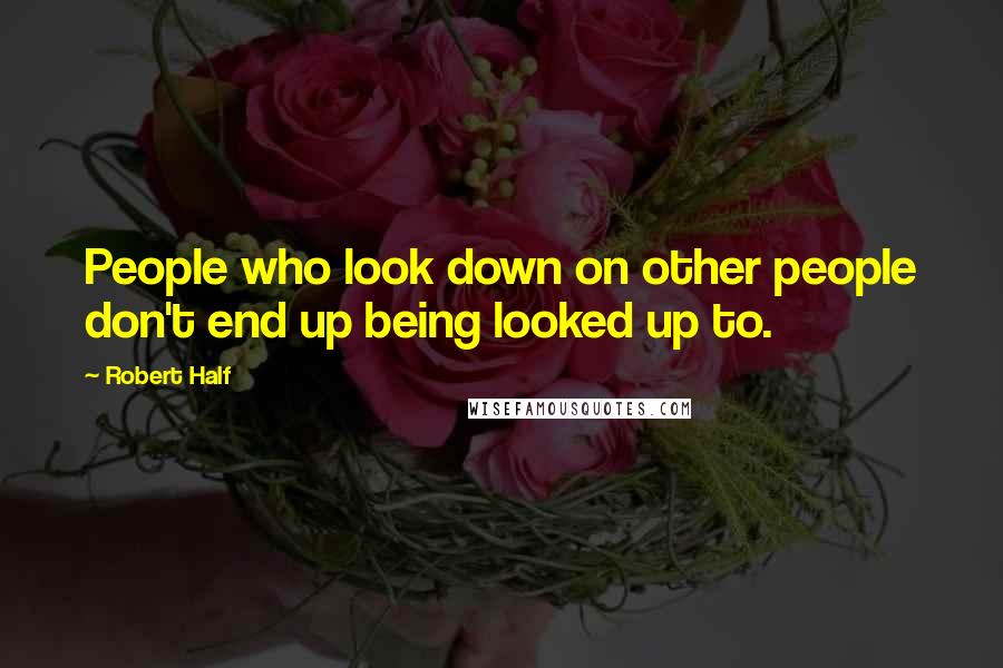 Robert Half Quotes: People who look down on other people don't end up being looked up to.