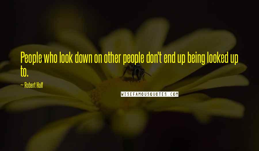 Robert Half Quotes: People who look down on other people don't end up being looked up to.