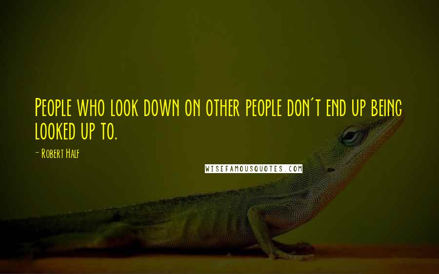 Robert Half Quotes: People who look down on other people don't end up being looked up to.