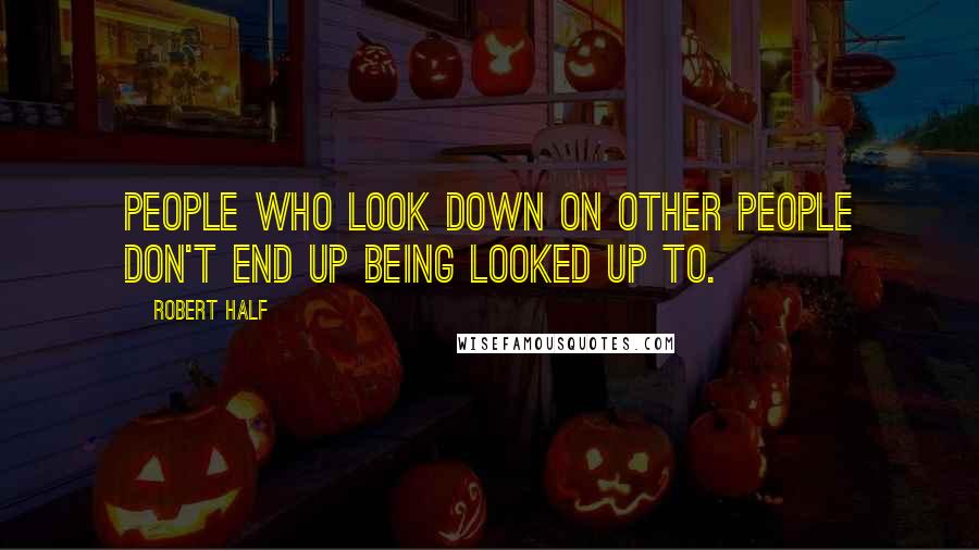 Robert Half Quotes: People who look down on other people don't end up being looked up to.