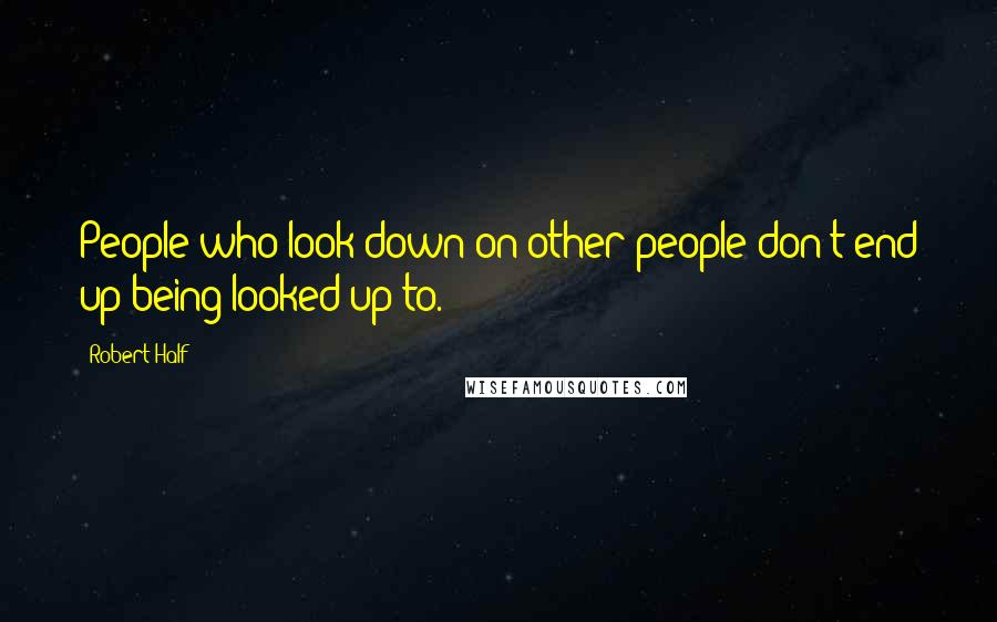 Robert Half Quotes: People who look down on other people don't end up being looked up to.
