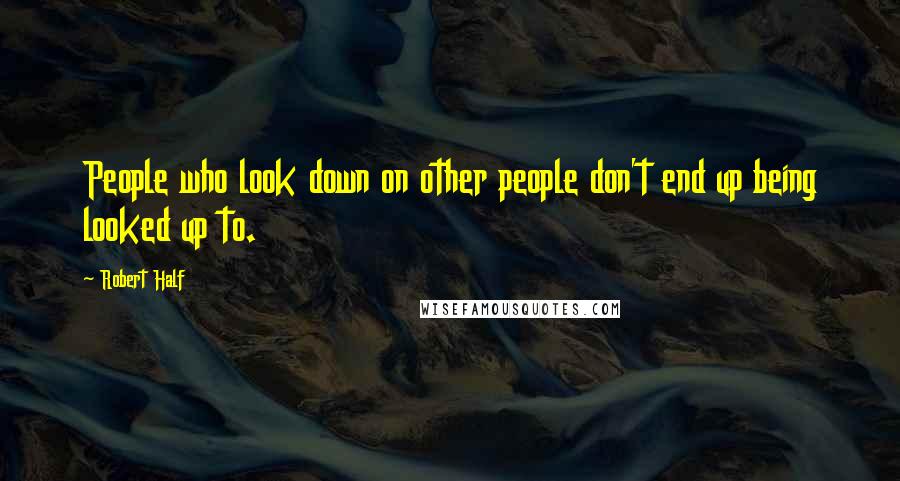 Robert Half Quotes: People who look down on other people don't end up being looked up to.