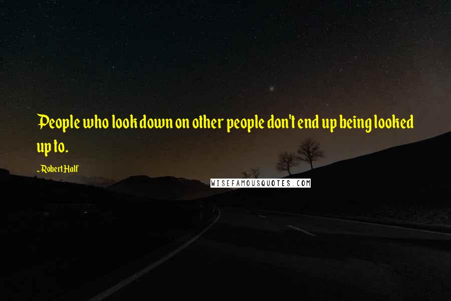 Robert Half Quotes: People who look down on other people don't end up being looked up to.