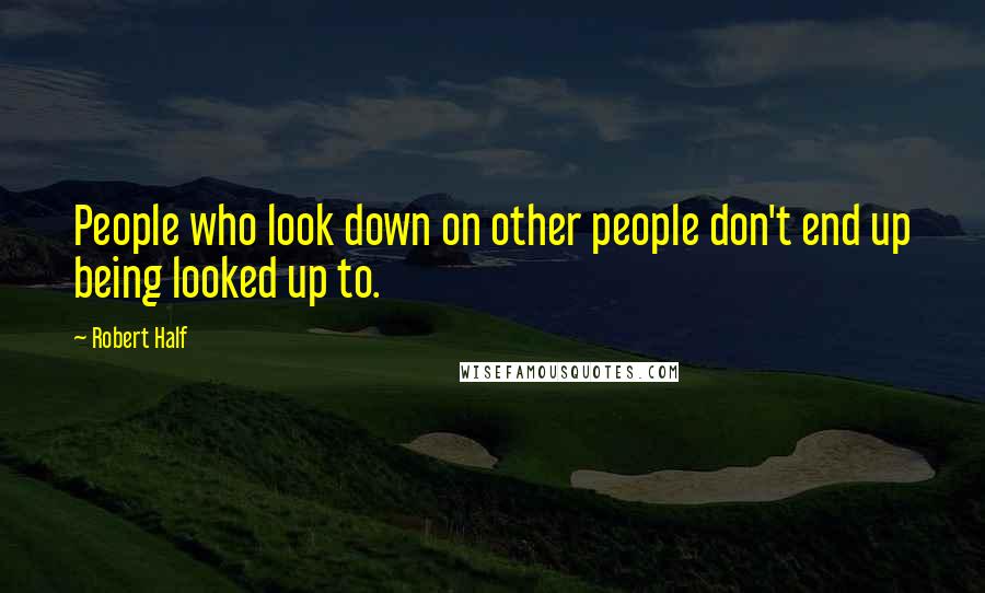 Robert Half Quotes: People who look down on other people don't end up being looked up to.