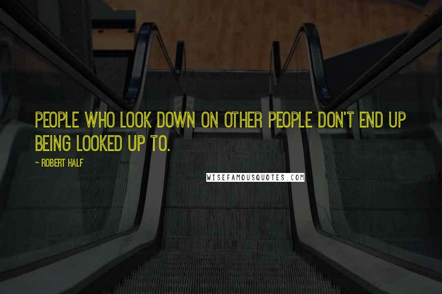 Robert Half Quotes: People who look down on other people don't end up being looked up to.