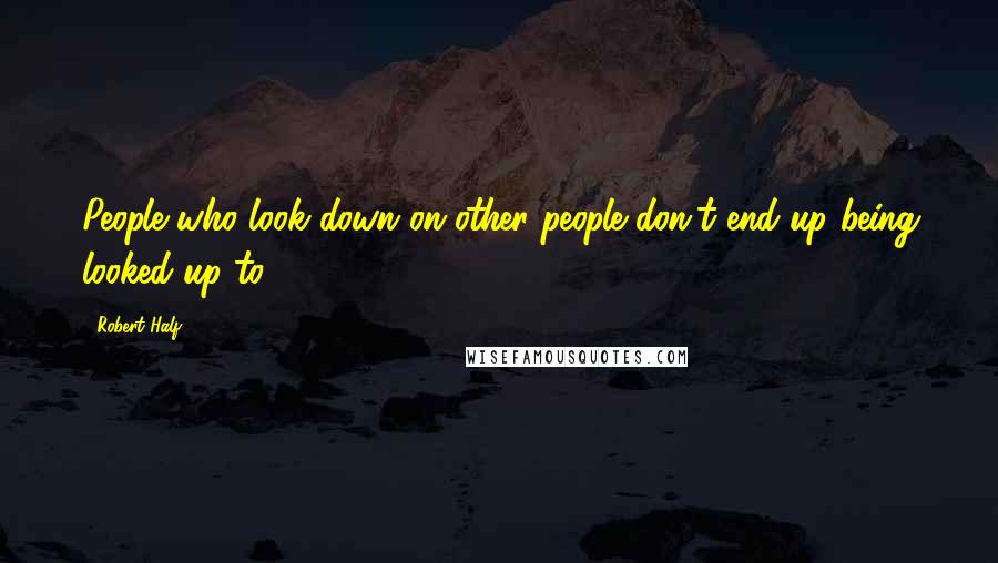 Robert Half Quotes: People who look down on other people don't end up being looked up to.