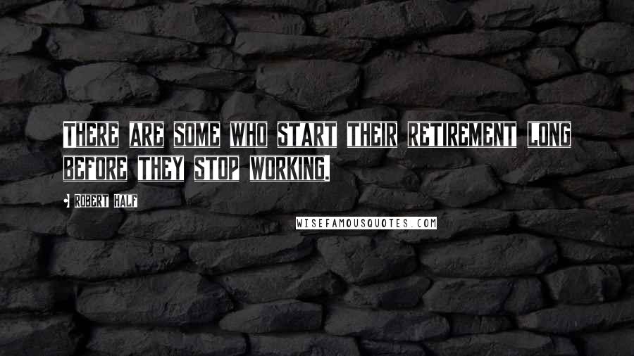 Robert Half Quotes: There are some who start their retirement long before they stop working.