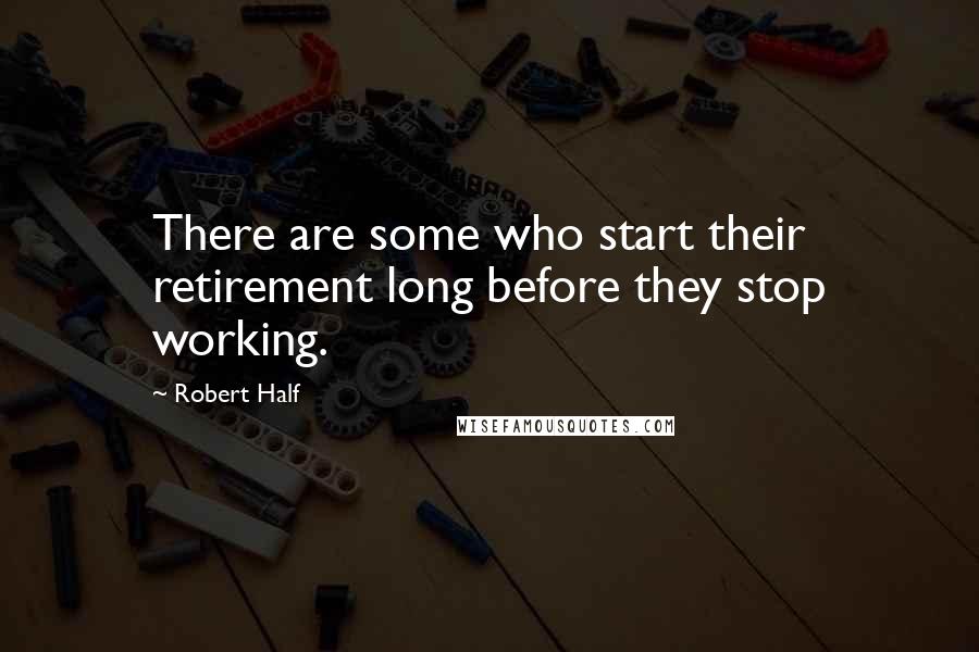 Robert Half Quotes: There are some who start their retirement long before they stop working.