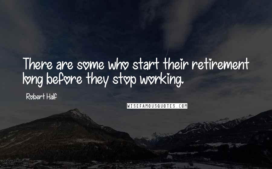 Robert Half Quotes: There are some who start their retirement long before they stop working.