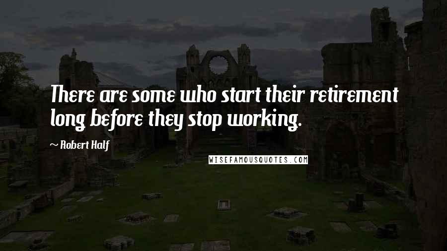 Robert Half Quotes: There are some who start their retirement long before they stop working.